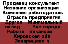 Продавец-консультант › Название организации ­ Компания-работодатель › Отрасль предприятия ­ Другое › Минимальный оклад ­ 1 - Все города Работа » Вакансии   . Кировская обл.,Захарищево п.